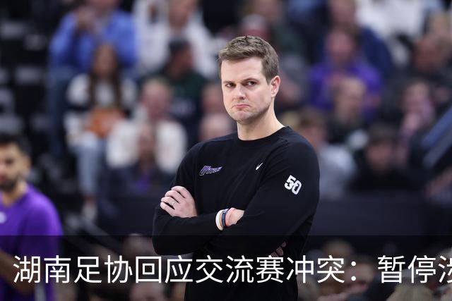 湖南足协回应交流赛冲突：暂停涉事人员参加省内一切足球活动