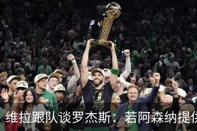 维拉跟队谈罗杰斯：若阿森纳提供更高薪水和争冠机会 他愿意转会