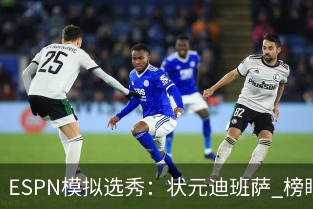 ESPN模拟选秀：状元迪班萨 榜眼彼德森 探花布泽尔 4号秀威尔逊